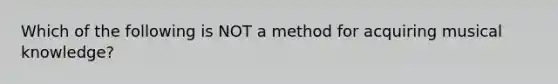 Which of the following is NOT a method for acquiring musical knowledge?