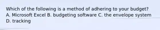 Which of the following is a method of adhering to your budget? A. Microsoft Excel B. budgeting software C. the envelope system D. tracking