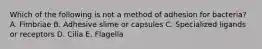 Which of the following is not a method of adhesion for bacteria? A. Fimbriae B. Adhesive slime or capsules C. Specialized ligands or receptors D. Cilia E. Flagella