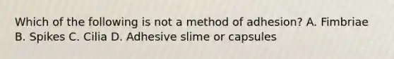 Which of the following is not a method of adhesion? A. Fimbriae B. Spikes C. Cilia D. Adhesive slime or capsules