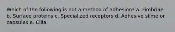 Which of the following is not a method of adhesion? a. Fimbriae b. Surface proteins c. Specialized receptors d. Adhesive slime or capsules e. Cilia