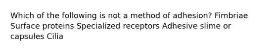 Which of the following is not a method of adhesion? Fimbriae Surface proteins Specialized receptors Adhesive slime or capsules Cilia