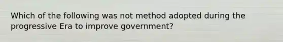 Which of the following was not method adopted during the progressive Era to improve government?