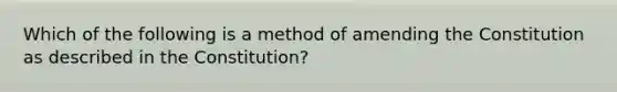 Which of the following is a method of amending the Constitution as described in the Constitution?