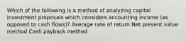 Which of the following is a method of analyzing capital investment proposals which considers accounting income (as opposed to cash flows)? Average rate of return Net present value method Cash payback method