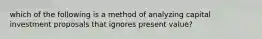 which of the following is a method of analyzing capital investment proposals that ignores present value?