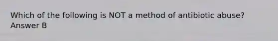 Which of the following is NOT a method of antibiotic abuse? Answer B