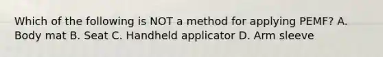 Which of the following is NOT a method for applying PEMF? A. Body mat B. Seat C. Handheld applicator D. Arm sleeve