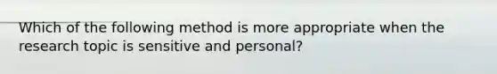 Which of the following method is more appropriate when the research topic is sensitive and personal?