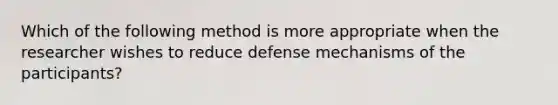 Which of the following method is more appropriate when the researcher wishes to reduce defense mechanisms of the participants?