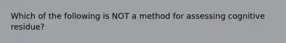 Which of the following is NOT a method for assessing cognitive residue?