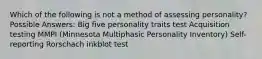 Which of the following is not a method of assessing personality? Possible Answers: Big five personality traits test Acquisition testing MMPI (Minnesota Multiphasic Personality Inventory) Self-reporting Rorschach inkblot test