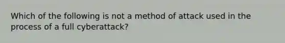 Which of the following is not a method of attack used in the process of a full cyberattack?