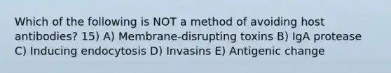 Which of the following is NOT a method of avoiding host antibodies? 15) A) Membrane-disrupting toxins B) IgA protease C) Inducing endocytosis D) Invasins E) Antigenic change