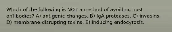 Which of the following is NOT a method of avoiding host antibodies? A) antigenic changes. B) IgA proteases. C) invasins. D) membrane-disrupting toxins. E) inducing endocytosis.