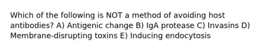 Which of the following is NOT a method of avoiding host antibodies? A) Antigenic change B) IgA protease C) Invasins D) Membrane-disrupting toxins E) Inducing endocytosis