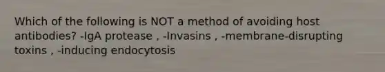 Which of the following is NOT a method of avoiding host antibodies? -IgA protease , -Invasins , -membrane-disrupting toxins , -inducing endocytosis