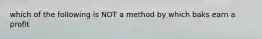 which of the following is NOT a method by which baks earn a profit