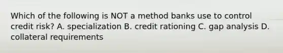 Which of the following is NOT a method banks use to control credit risk? A. specialization B. credit rationing C. gap analysis D. collateral requirements