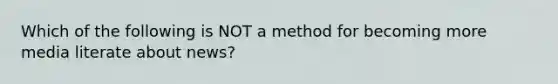 Which of the following is NOT a method for becoming more media literate about news?