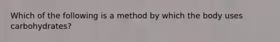 Which of the following is a method by which the body uses carbohydrates?