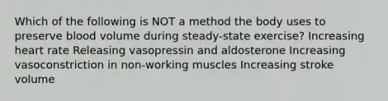 Which of the following is NOT a method the body uses to preserve blood volume during steady-state exercise? Increasing heart rate Releasing vasopressin and aldosterone Increasing vasoconstriction in non-working muscles Increasing stroke volume