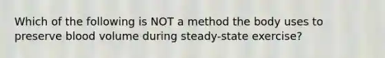 Which of the following is NOT a method the body uses to preserve blood volume during steady-state exercise?