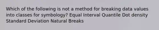 Which of the following is not a method for breaking data values into classes for symbology? Equal Interval Quantile Dot density Standard Deviation Natural Breaks