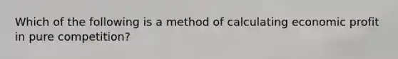 Which of the following is a method of calculating economic profit in pure competition?