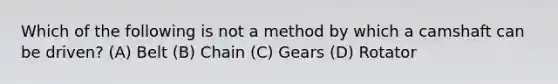 Which of the following is not a method by which a camshaft can be driven? (A) Belt (B) Chain (C) Gears (D) Rotator