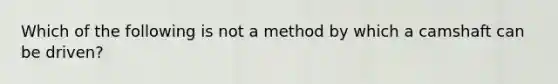 Which of the following is not a method by which a camshaft can be driven?