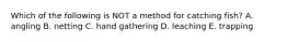 Which of the following is NOT a method for catching fish? A. angling B. netting C. hand gathering D. leaching E. trapping
