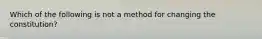 Which of the following is not a method for changing the constitution?