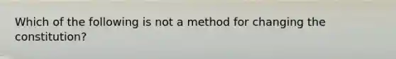 Which of the following is not a method for changing the constitution?