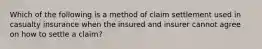 Which of the following is a method of claim settlement used in casualty insurance when the insured and insurer cannot agree on how to settle a claim?