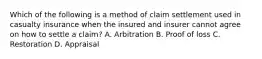 Which of the following is a method of claim settlement used in casualty insurance when the insured and insurer cannot agree on how to settle a claim? A. Arbitration B. Proof of loss C. Restoration D. Appraisal