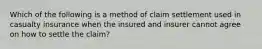 Which of the following is a method of claim settlement used in casualty insurance when the insured and insurer cannot agree on how to settle the claim?