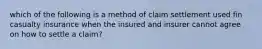 which of the following is a method of claim settlement used fin casualty insurance when the insured and insurer cannot agree on how to settle a claim?