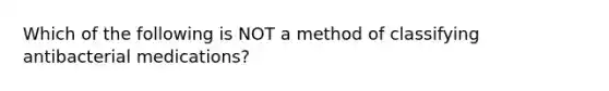 ​Which of the following is NOT a method of classifying antibacterial medications?