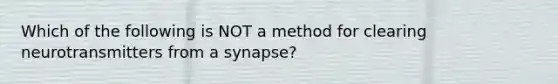 Which of the following is NOT a method for clearing neurotransmitters from a synapse?