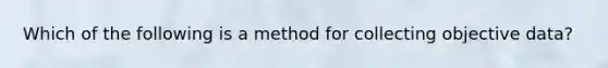 Which of the following is a method for collecting objective data?