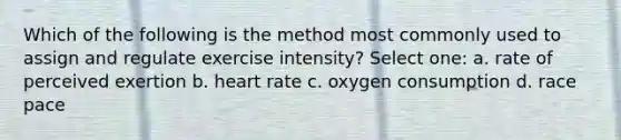 Which of the following is the method most commonly used to assign and regulate exercise intensity? Select one: a. rate of perceived exertion b. heart rate c. oxygen consumption d. race pace