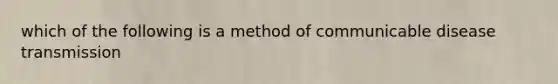 which of the following is a method of communicable disease transmission