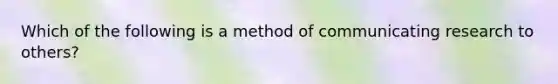 Which of the following is a method of communicating research to others?