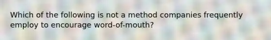 Which of the following is not a method companies frequently employ to encourage word-of-mouth?