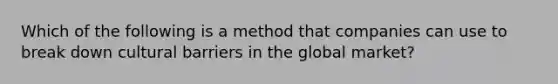 Which of the following is a method that companies can use to break down cultural barriers in the global market?