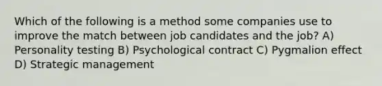 Which of the following is a method some companies use to improve the match between job candidates and the job? A) Personality testing B) Psychological contract C) Pygmalion effect D) Strategic management