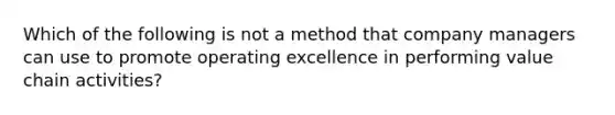 Which of the following is not a method that company managers can use to promote operating excellence in performing value chain activities?