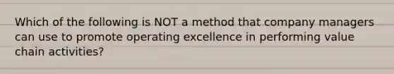 Which of the following is NOT a method that company managers can use to promote operating excellence in performing value chain activities?