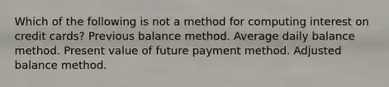 Which of the following is not a method for computing interest on credit cards? Previous balance method. Average daily balance method. Present value of future payment method. Adjusted balance method.